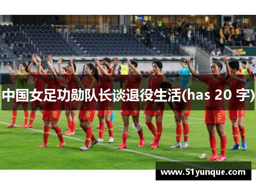 中国女足功勋队长谈退役生活(has 20 字)